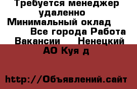 Требуется менеджер удаленно › Минимальный оклад ­ 15 000 - Все города Работа » Вакансии   . Ненецкий АО,Куя д.